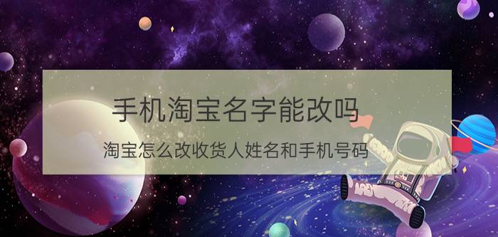 手机淘宝名字能改吗 淘宝怎么改收货人姓名和手机号码？